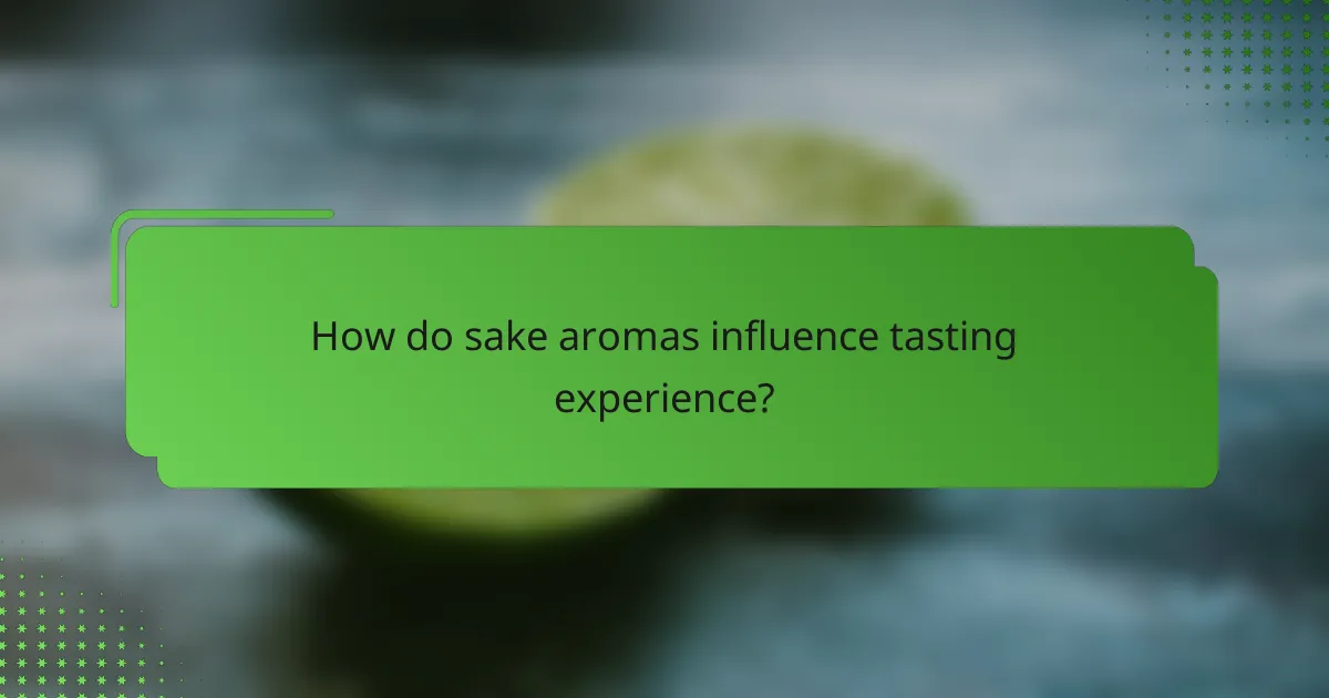 How do sake aromas influence tasting experience?